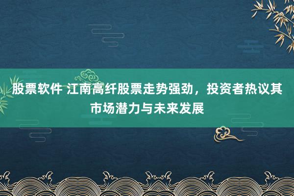 股票软件 江南高纤股票走势强劲，投资者热议其市场潜力与未来发展