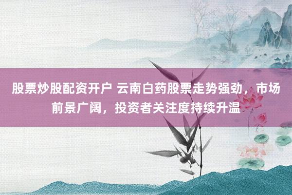股票炒股配资开户 云南白药股票走势强劲，市场前景广阔，投资者关注度持续升温