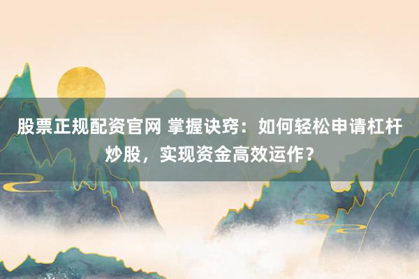 股票正规配资官网 掌握诀窍：如何轻松申请杠杆炒股，实现资金高效运作？