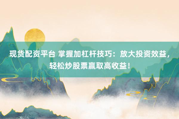 现货配资平台 掌握加杠杆技巧：放大投资效益，轻松炒股票赢取高收益！