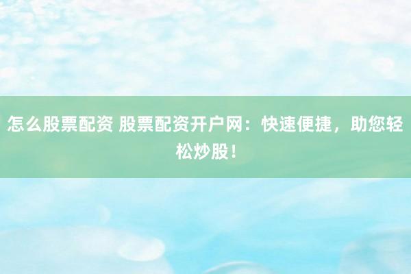 怎么股票配资 股票配资开户网：快速便捷，助您轻松炒股！
