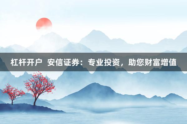杠杆开户  安信证券：专业投资，助您财富增值