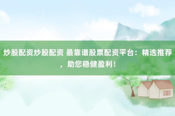 炒股配资炒股配资 最靠谱股票配资平台：精选推荐，助您稳健盈利！