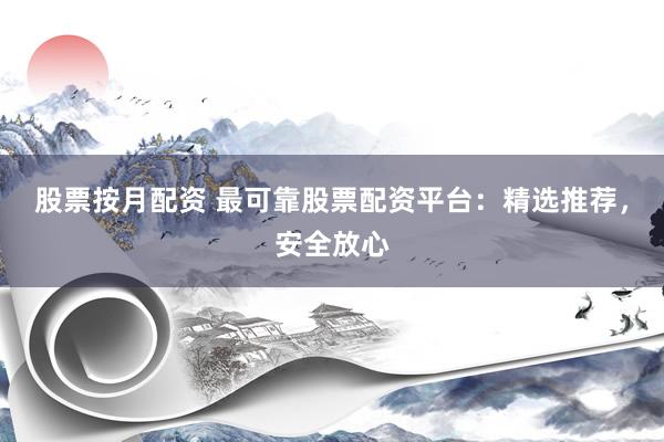 股票按月配资 最可靠股票配资平台：精选推荐，安全放心