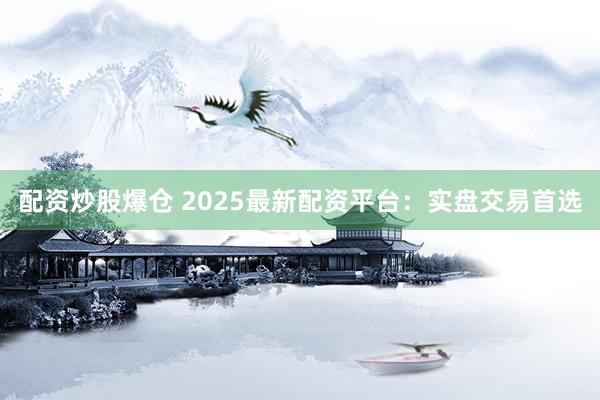 配资炒股爆仓 2025最新配资平台：实盘交易首选