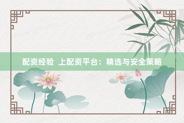 配资经验  上配资平台：精选与安全策略