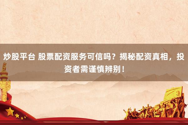 炒股平台 股票配资服务可信吗？揭秘配资真相，投资者需谨慎辨别！