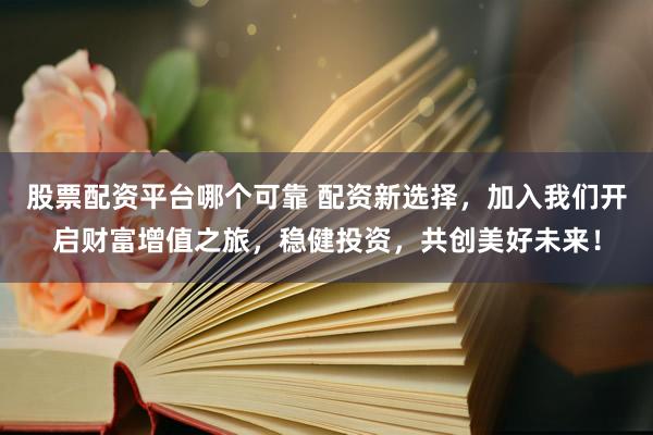 股票配资平台哪个可靠 配资新选择，加入我们开启财富增值之旅，稳健投资，共创美好未来！